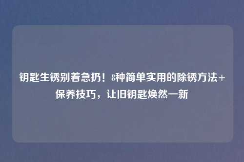钥匙生锈别着急扔！8种简单实用的除锈     +保养技巧，让旧钥匙焕然一新