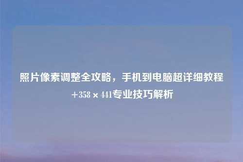 照片像素调整全攻略，手机到电脑超详细教程+358×441专业技巧解析