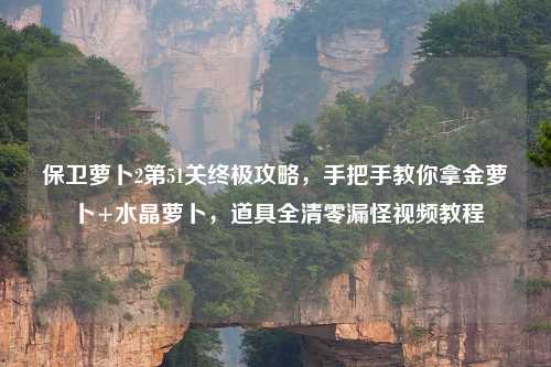 保卫萝卜2第51关终极攻略，手把手教你拿金萝卜+水晶萝卜，道具全清零漏怪视频教程