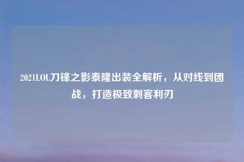 2021LOL刀锋之影泰隆出装全解析，从对线到团战，打造极致刺客利刃