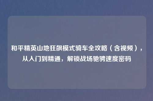 和平精英山地狂飙模式骑车全攻略（含视频），从入门到精通，解锁战场驰骋速度密码