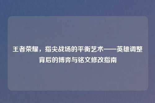 王者荣耀，指尖战场的平衡艺术——英雄调整背后的博弈与铭文修改指南