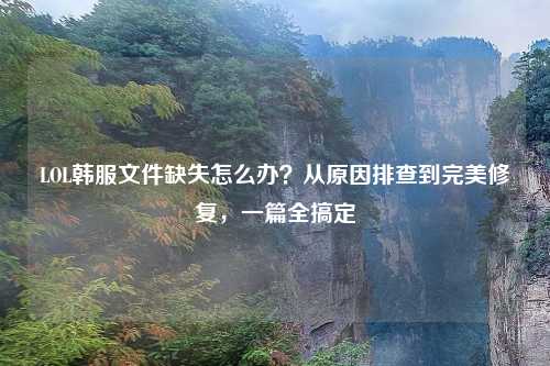 LOL韩服文件缺失怎么办？从原因排查到完美修复，一篇全搞定