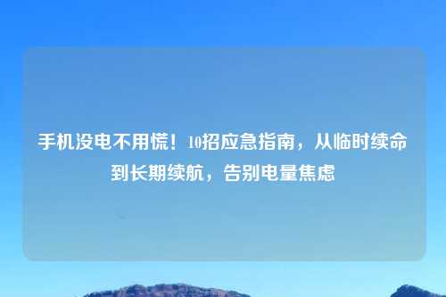 手机没电不用慌！10招应急指南，从临时续命到长期续航，告别电量焦虑