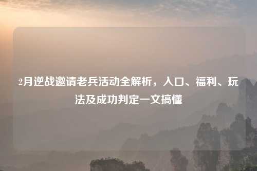 2月逆战邀请老兵活动全解析，入口、福利、玩法及成功判定一文搞懂