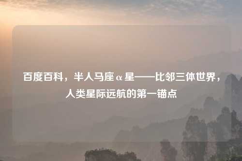 百度百科，半人马座α星——比邻三体世界，人类星际远航的之一锚点