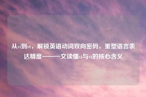从vi到vt，解锁英语动词双向密码，重塑语言表达精度——一文读懂vi与vt的核心含义