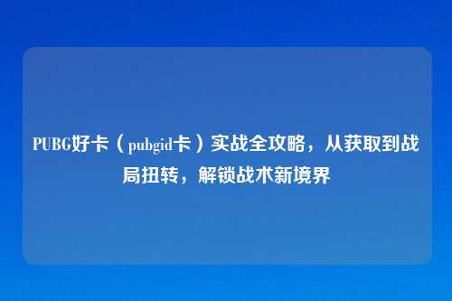 PUBG好卡（pubgid卡）实战全攻略，从获取到战局扭转，解锁战术新境界