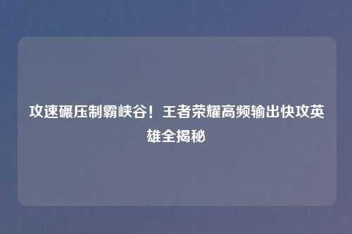 攻速碾压制霸峡谷！王者荣耀高频输出快攻英雄全揭秘