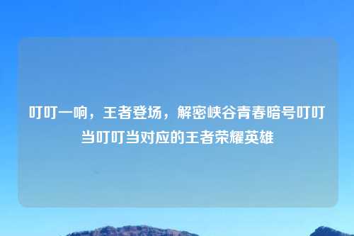 叮叮一响，王者登场，解密峡谷青春暗号叮叮当叮叮当对应的王者荣耀英雄