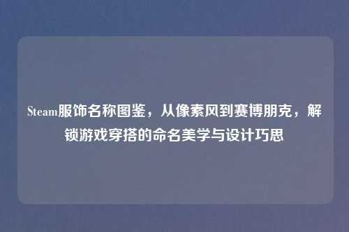 Steam服饰名称图鉴，从像素风到赛博朋克，解锁游戏穿搭的命名美学与设计巧思