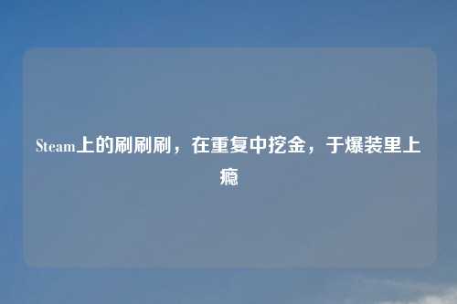 Steam上的刷刷刷，在重复中挖金，于爆装里上瘾