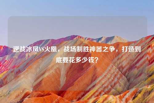 逆战冰凤VS火凰，战场制胜神器之争，打造到底要花多少钱？