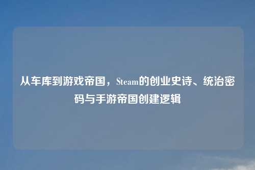 从车库到游戏帝国，Steam的创业史诗、统治密码与手游帝国创建逻辑