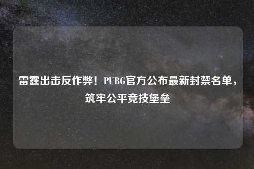 雷霆出击反作弊！PUBG官方公布最新封禁名单，筑牢公平竞技堡垒