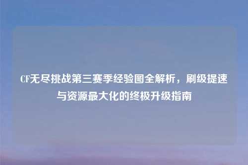 CF无尽挑战第三赛季经验图全解析，刷级提速与资源更大化的终极升级指南