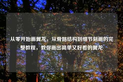 从零开始画翼龙，从骨骼结构到细节刻画的完整教程，教你画出简单又好看的翼龙