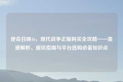 使命召唤16，现代战争正版购买全攻略——渠道解析、避坑指南与平台选购必备知识点