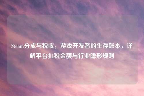 Steam分成与税收，游戏开发者的生存账本，详解平台扣税金额与行业隐形规则