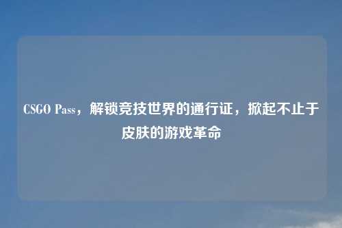 CSGO Pass，解锁竞技世界的通行证，掀起不止于皮肤的游戏革命