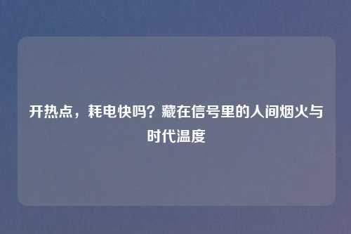 开热点，耗电快吗？藏在信号里的人间烟火与时代温度