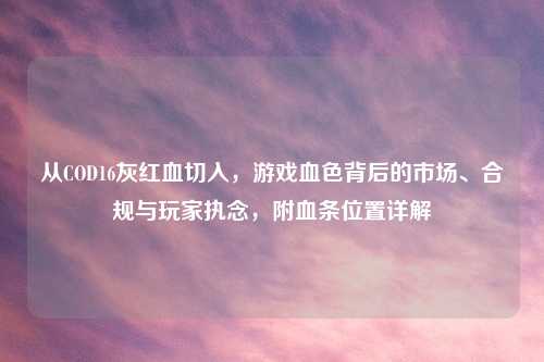 从COD16灰红血切入，游戏血色背后的市场、合规与玩家执念，附血条位置详解