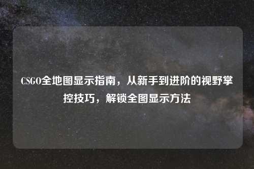 CSGO全地图显示指南，从新手到进阶的视野掌控技巧，解锁全图显示     