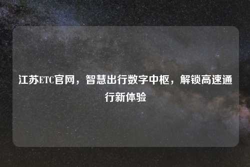 江苏ETC官网，智慧出行数字中枢，解锁高速通行新体验
