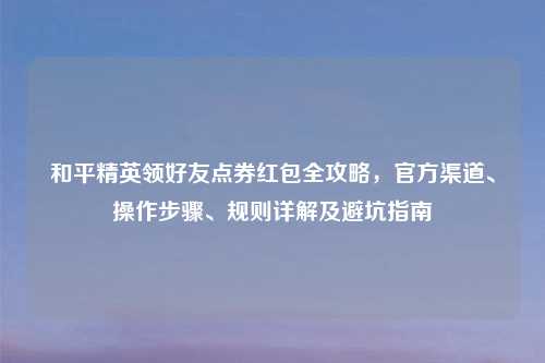 和平精英领好友点券红包全攻略，官方渠道、操作步骤、规则详解及避坑指南