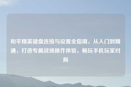和平精英键盘连接与设置全指南，从入门到精通，打造专属战场操作体验，畅玩手机玩家对局