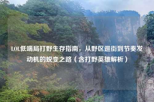 LOL低端局打野生存指南，从野区逛街到节奏发动机的蜕变之路（含打野英雄解析）