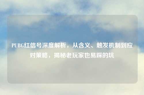 PUBG红信号深度解析，从含义、触发机制到应对策略，揭秘老玩家也易踩的坑
