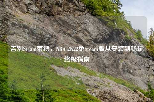 告别Steam束缚，NBA 2K22免Steam版从安装到畅玩终极指南