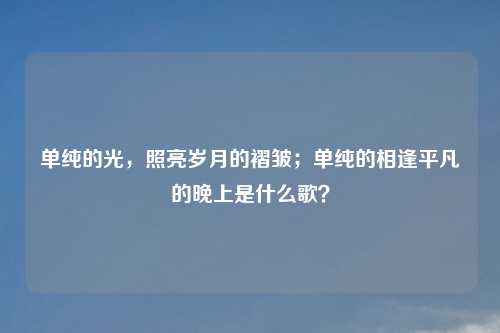 单纯的光，照亮岁月的褶皱；单纯的相逢平凡的晚上是什么歌？