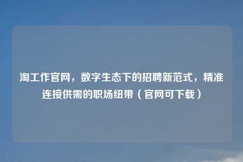 淘工作官网，数字生态下的     新范式，精准连接供需的职场纽带（官网可下载）