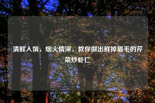 清鲜入馔，烟火情深，教你做出鲜掉眉毛的芹菜炒虾仁