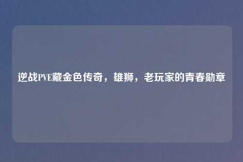 逆战PVE藏金色传奇，雄狮，老玩家的青春勋章