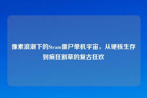 像素浪潮下的Steam僵尸单机宇宙，从硬核生存到疯狂割草的复古狂欢