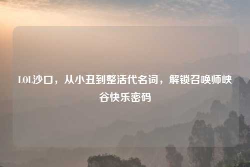 LOL沙口，从小丑到整活代名词，解锁召唤师峡谷快乐密码