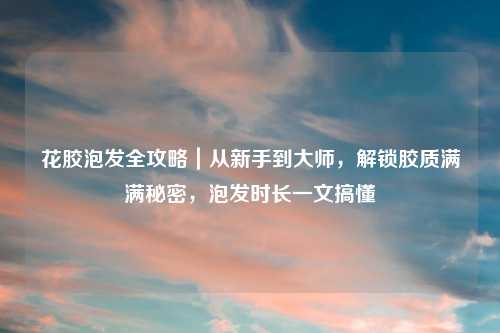 花胶泡发全攻略｜从新手到大师，解锁胶质满满秘密，泡发时长一文搞懂
