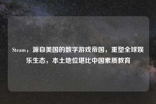 Steam，源自美国的数字游戏帝国，重塑全球娱乐生态，本土地位堪比中国素质教育