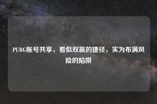 PUBG账号共享，看似双赢的捷径，实为布满风险的陷阱