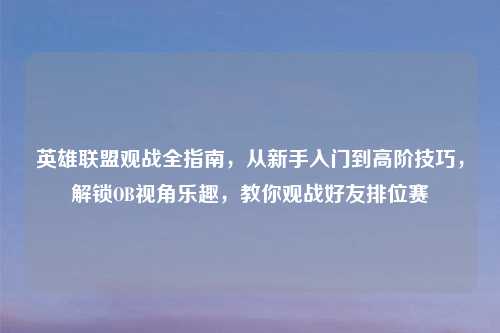 英雄联盟观战全指南，从新手入门到高阶技巧，解锁OB视角乐趣，教你观战好友排位赛