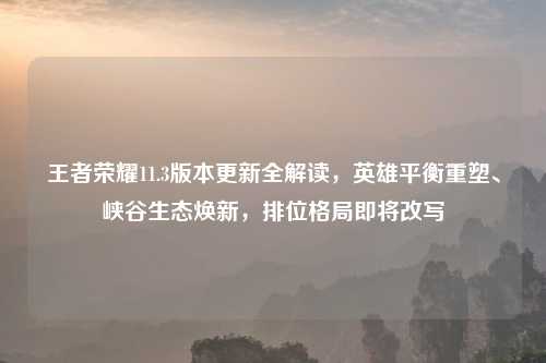 王者荣耀11.3版本更新全解读，英雄平衡重塑、峡谷生态焕新，排位格局即将改写