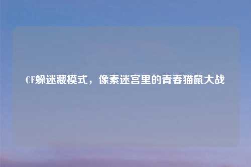 CF躲迷藏模式，像素迷宫里的青春猫鼠大战