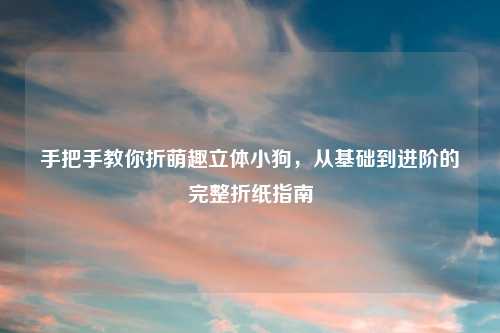 手把手教你折萌趣立体小狗，从基础到进阶的完整折纸指南