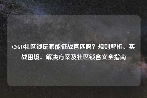 CSGO社区锁玩家能征战官匹吗？规则解析、实战困境、解决方案及社区锁含义全指南