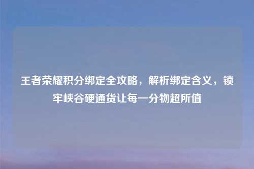 王者荣耀积分绑定全攻略，解析绑定含义，锁牢峡谷硬通货让每一分物超所值