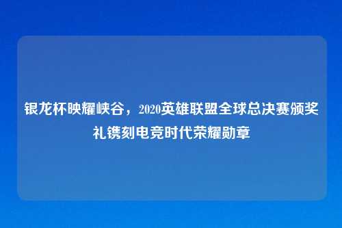 银龙杯映耀峡谷，2020英雄联盟全球总决赛颁奖礼镌刻电竞时代荣耀勋章
