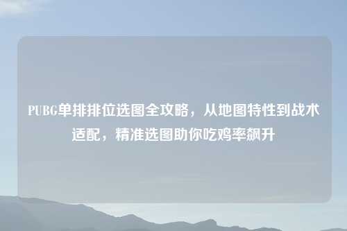 PUBG单排排位选图全攻略，从地图特性到战术适配，精准选图助你吃鸡率飙升
